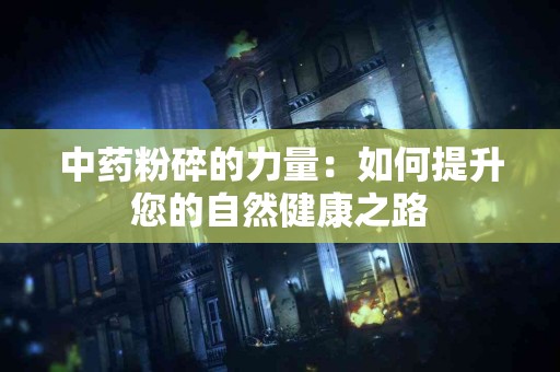 中药粉碎的力量：如何提升您的自然健康之路