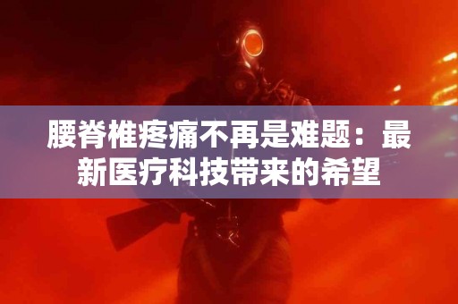 腰脊椎疼痛不再是难题：最新医疗科技带来的希望