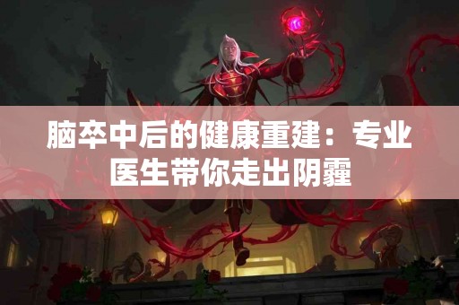 脑卒中后的健康重建：专业医生带你走出阴霾