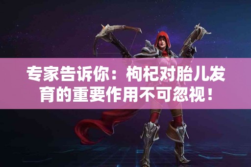 专家告诉你：枸杞对胎儿发育的重要作用不可忽视！