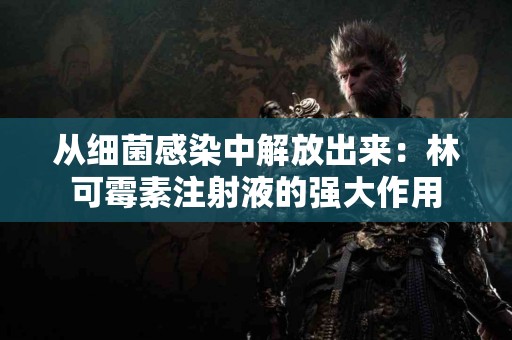 从细菌感染中解放出来:林可霉素注射液的强大作用 从细菌感染中解放出来:林可霉素注射液的强大作用