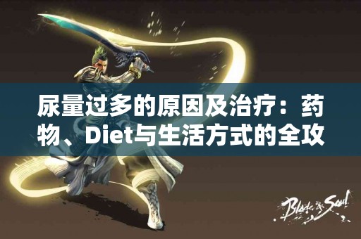 尿量过多的原因及治疗：药物、Diet与生活方式的全攻略