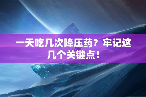 一天吃几次降压药？牢记这几个关键点！
