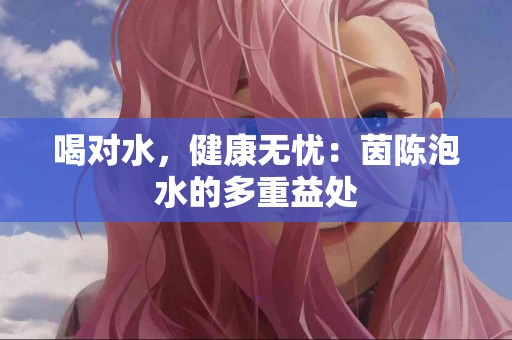 喝对水，健康无忧：茵陈泡水的多重益处
