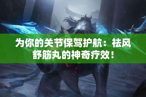 为你的关节保驾护航：祛风舒筋丸的神奇疗效！