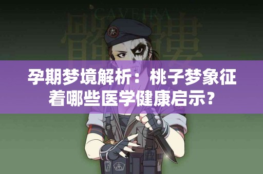 孕期梦境解析：桃子梦象征着哪些医学健康启示？