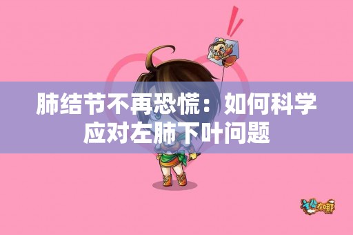 肺结节不再恐慌：如何科学应对左肺下叶问题