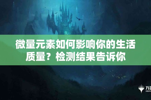 微量元素如何影响你的生活质量？检测结果告诉你