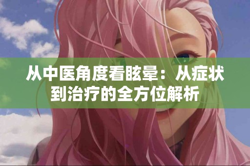 从中医角度看眩晕：从症状到治疗的全方位解析
