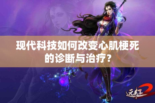 现代科技如何改变心肌梗死的诊断与治疗？