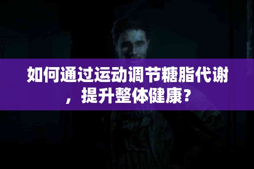如何通过运动调节糖脂代谢，提升整体健康？