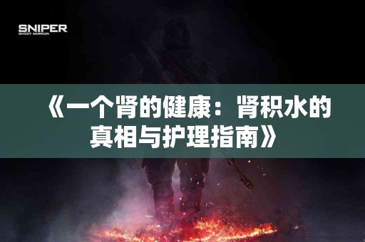 《一个肾的健康：肾积水的真相与护理指南》