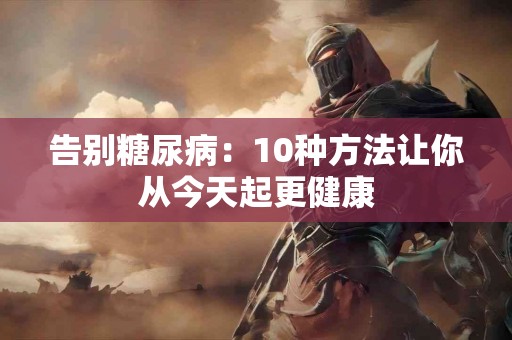 告别糖尿病：10种方法让你从今天起更健康