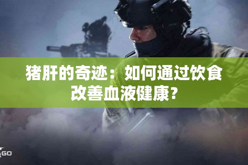 猪肝的奇迹：如何通过饮食改善血液健康？