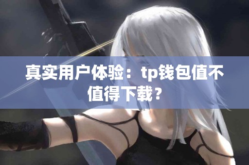 真实用户体验：tp钱包值不值得下载？