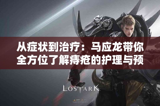 从症状到治疗：马应龙带你全方位了解痔疮的护理与预防