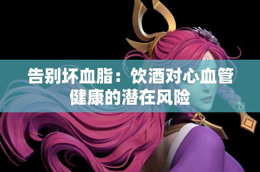 告别坏血脂：饮酒对心血管健康的潜在风险