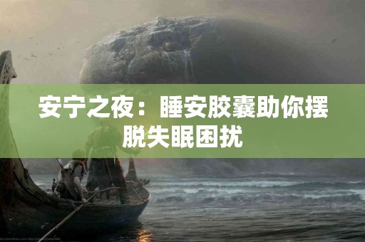 安宁之夜：睡安胶囊助你摆脱失眠困扰