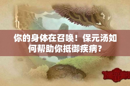 你的身体在召唤！保元汤如何帮助你抵御疾病？
