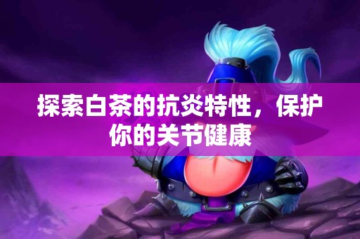 探索白茶的抗炎特性，保护你的关节健康