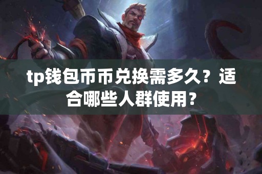 tp钱包币币兑换需多久？适合哪些人群使用？