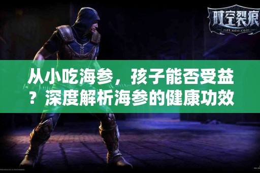 从小吃海参，孩子能否受益？深度解析海参的健康功效