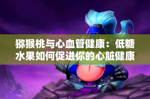 猕猴桃与心血管健康：低糖水果如何促进你的心脏健康？