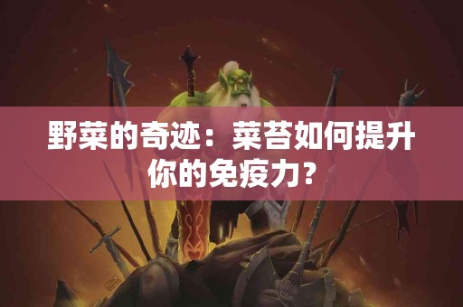 野菜的奇迹：菜苔如何提升你的免疫力？
