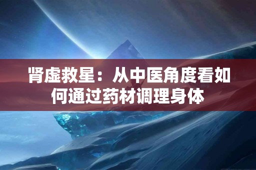 肾虚救星：从中医角度看如何通过药材调理身体