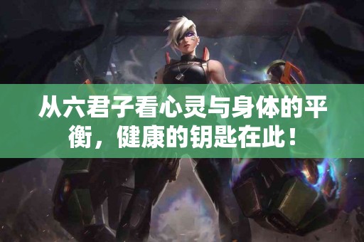 从六君子看心灵与身体的平衡，健康的钥匙在此！