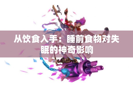 从饮食入手：睡前食物对失眠的神奇影响