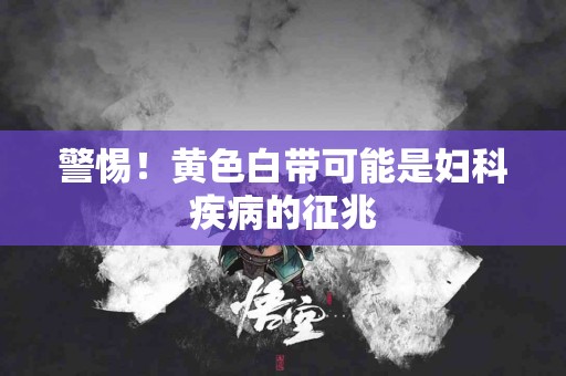 警惕!黄色白带可能是妇科疾病的征兆 警惕!黄色白带可能是妇科疾病的征兆