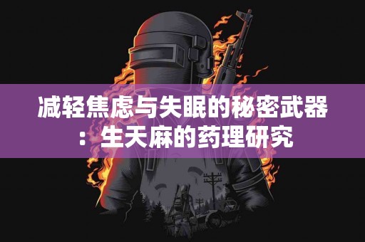 减轻焦虑与失眠的秘密武器：生天麻的药理研究