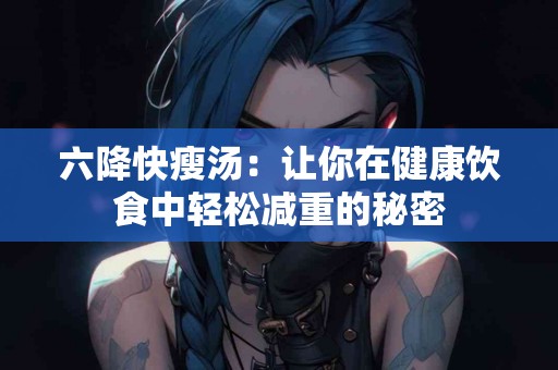 六降快瘦汤：让你在健康饮食中轻松减重的秘密