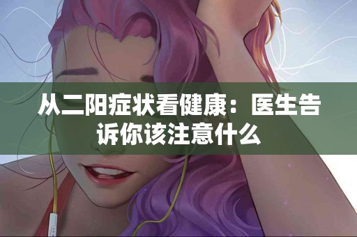 从二阳症状看健康：医生告诉你该注意什么