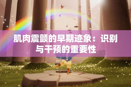 肌肉震颤的早期迹象：识别与干预的重要性