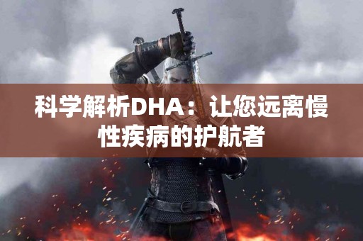 科学解析DHA：让您远离慢性疾病的护航者