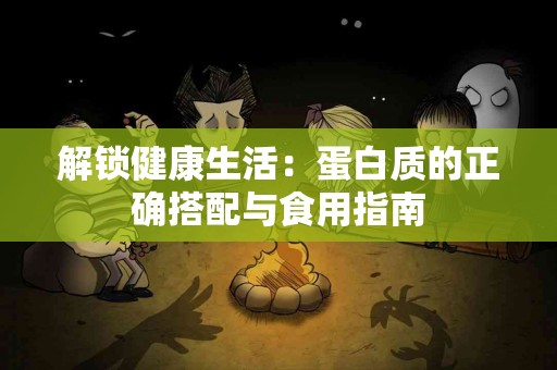 解锁健康生活：蛋白质的正确搭配与食用指南