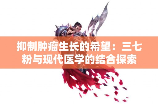 抑制肿瘤生长的希望：三七粉与现代医学的结合探索