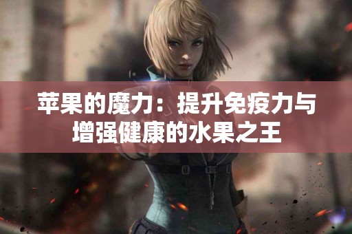 苹果的魔力：提升免疫力与增强健康的水果之王