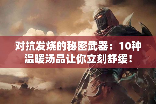 对抗发烧的秘密武器：10种温暖汤品让你立刻舒缓！