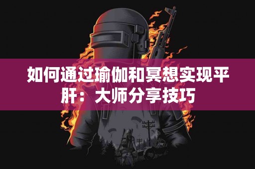 如何通过瑜伽和冥想实现平肝：大师分享技巧