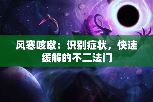 风寒咳嗽:识别症状,快速缓解的不二法门 风寒咳嗽:识别症状,快速缓解的不二法门
