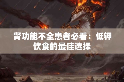 肾功能不全患者必看：低钾饮食的最佳选择
