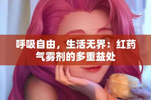 呼吸自由,生活无界:红药气雾剂的多重益处 呼吸自由,生活无界:红药气雾剂的多重益处