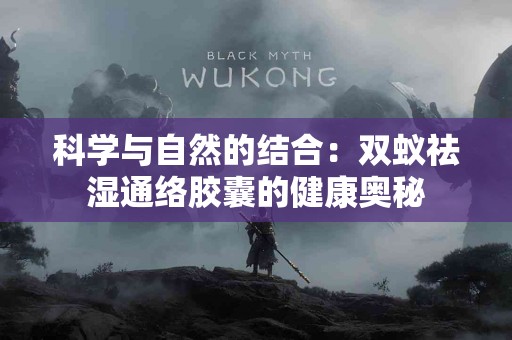 科学与自然的结合：双蚁祛湿通络胶囊的健康奥秘