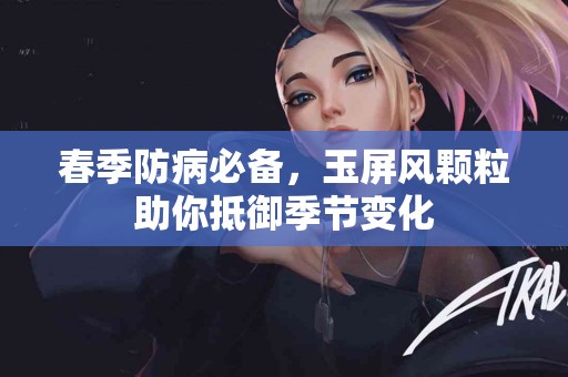 春季防病必备,玉屏风颗粒助你抵御季节变化 春季防病必备,玉屏风颗粒助你抵御季节变化