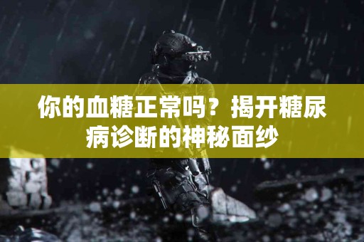你的血糖正常吗？揭开糖尿病诊断的神秘面纱