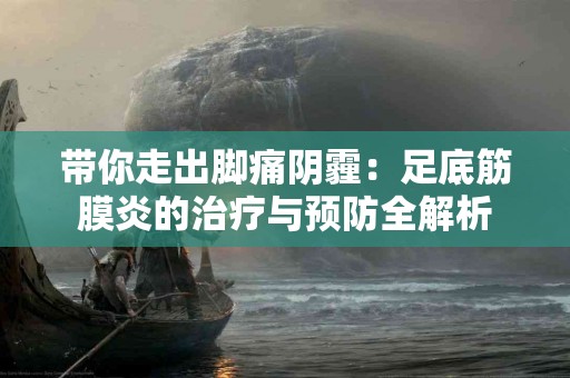 带你走出脚痛阴霾：足底筋膜炎的治疗与预防全解析
