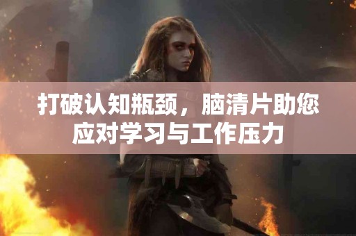 打破认知瓶颈，脑清片助您应对学习与工作压力